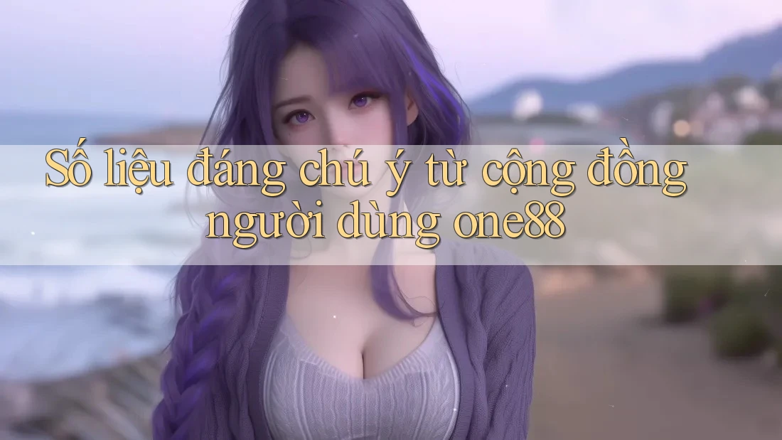 Số liệu đáng chú ý từ cộng đồng người dùng one88 Số liệu đáng chú ý từ cộng đồng người dùng one88