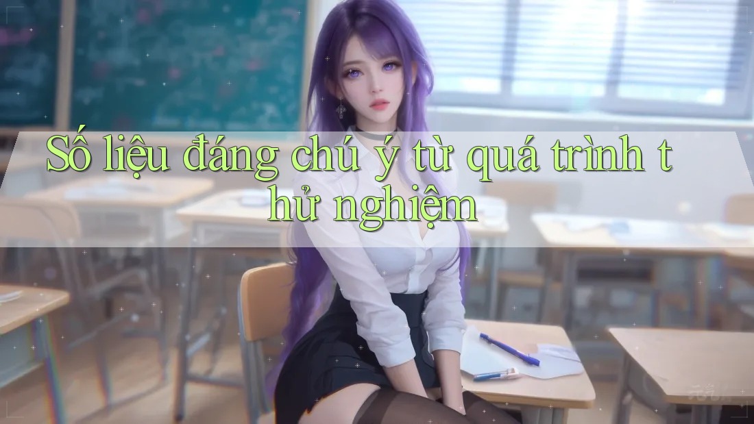 Số liệu đáng chú ý từ quá trình thử nghiệm Số liệu đáng chú ý từ quá trình thử nghiệm