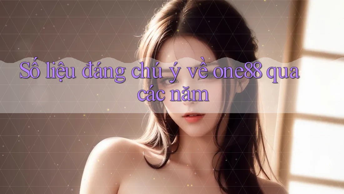Số liệu đáng chú ý về one88 qua các năm Số liệu đáng chú ý về one88 qua các năm