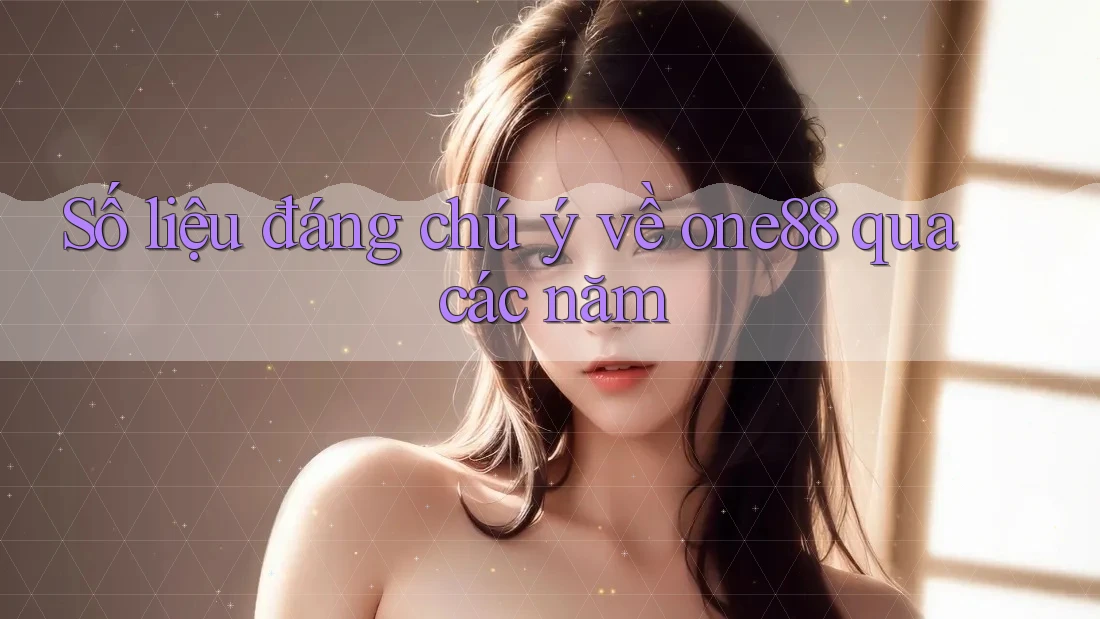 Số liệu đáng chú ý về one88 qua các năm