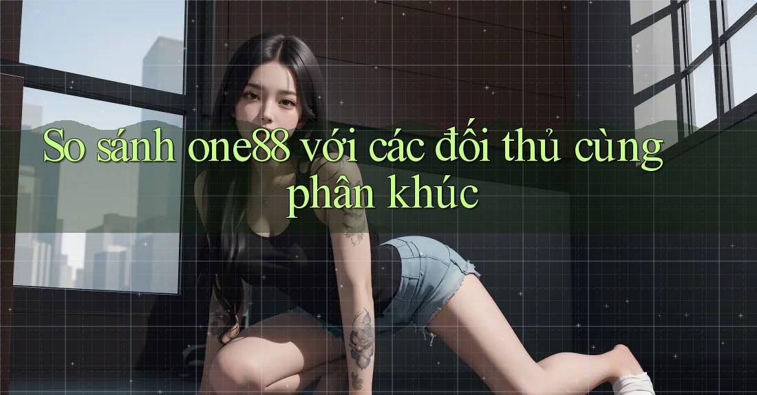 So sánh one88 với các đối thủ cùng phân khúc So sánh one88 với các đối thủ cùng phân khúc