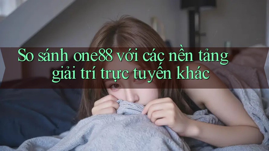 So sánh one88 với các nền tảng giải trí trực tuyến khác So sánh one88 với các nền tảng giải trí trực tuyến khác