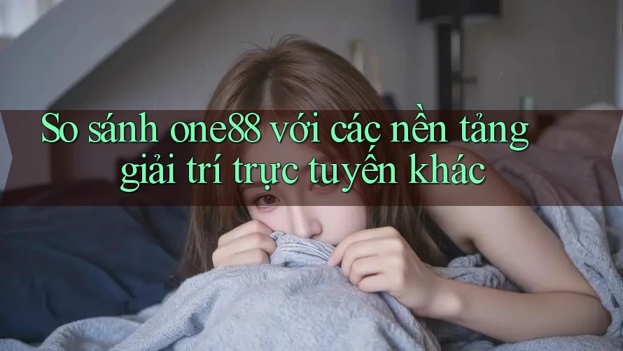 So sánh one88 với các nền tảng giải trí trực tuyến khác