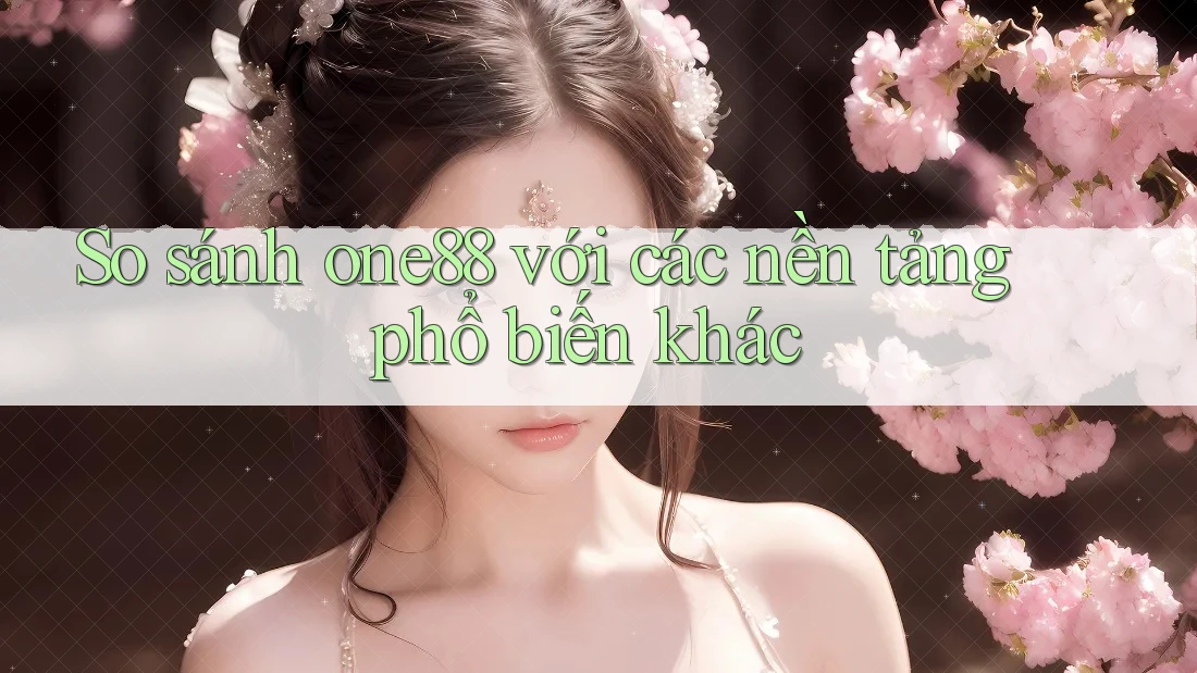 So sánh one88 với các nền tảng phổ biến khác So sánh one88 với các nền tảng phổ biến khác