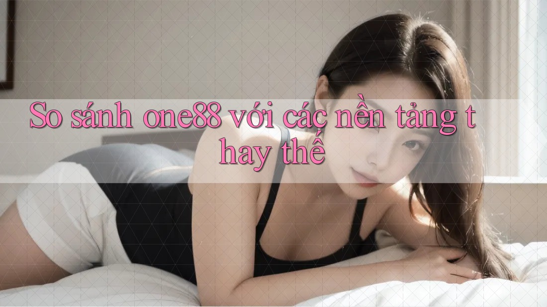 So sánh one88 với các nền tảng thay thế So sánh one88 với các nền tảng thay thế