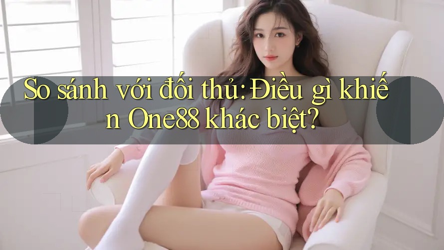 So sánh với đối thủ: Điều gì khiến One88 khác biệt? So sánh với đối thủ: Điều gì khiến One88 khác biệt?