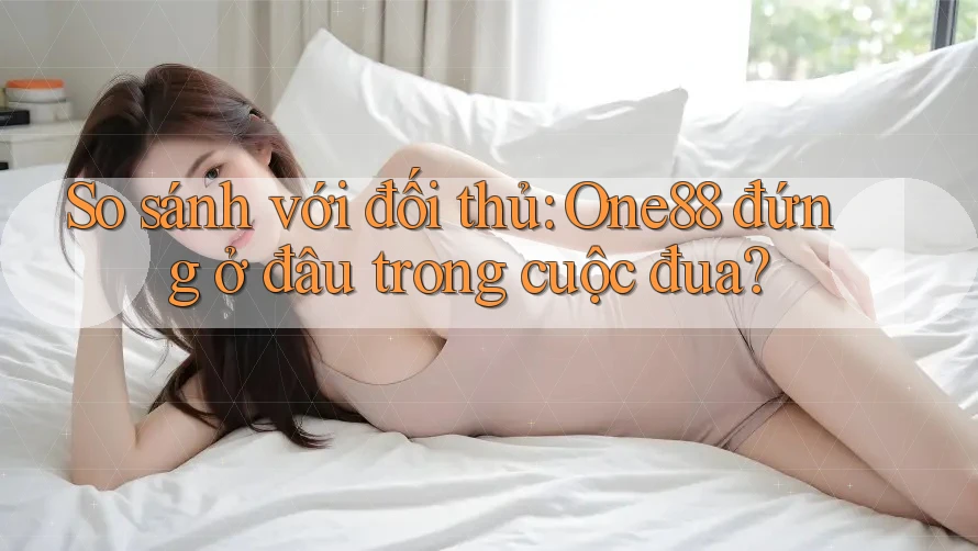 So sánh với đối thủ: One88 đứng ở đâu trong cuộc đua?