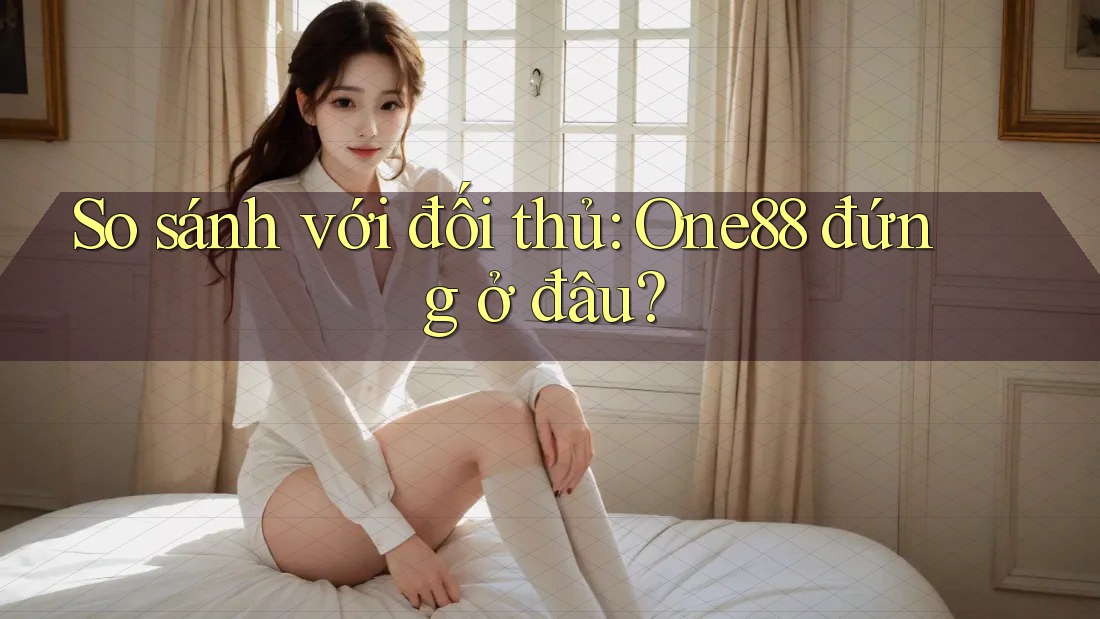 So sánh với đối thủ: one88 đứng ở đâu? So sánh với đối thủ: one88 đứng ở đâu?