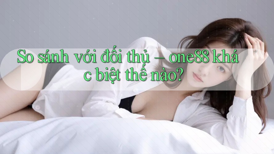 So sánh với đối thủ – one88 khác biệt thế nào? So sánh với đối thủ – one88 khác biệt thế nào?