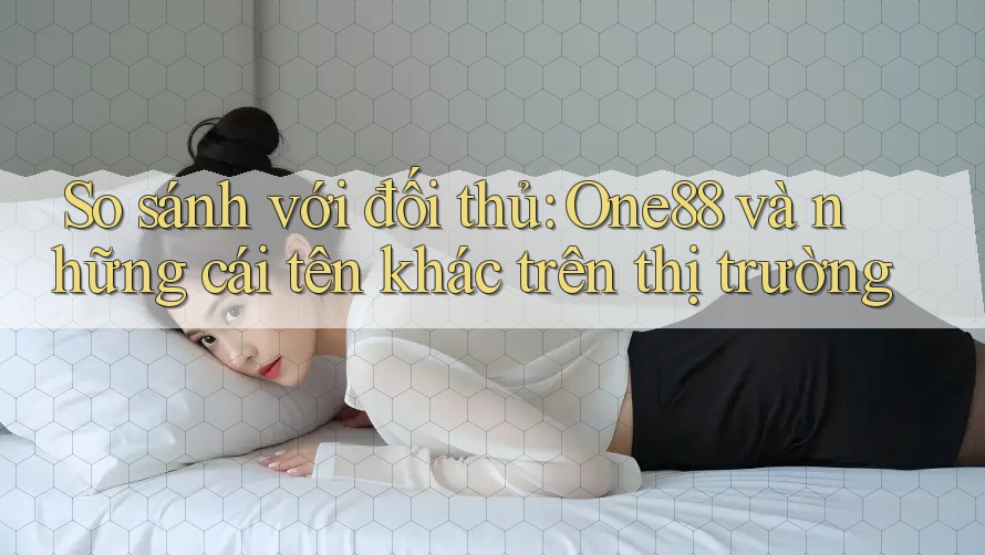 So sánh với đối thủ: One88 và những cái tên khác trên thị trường So sánh với đối thủ: One88 và những cái tên khác trên thị trường