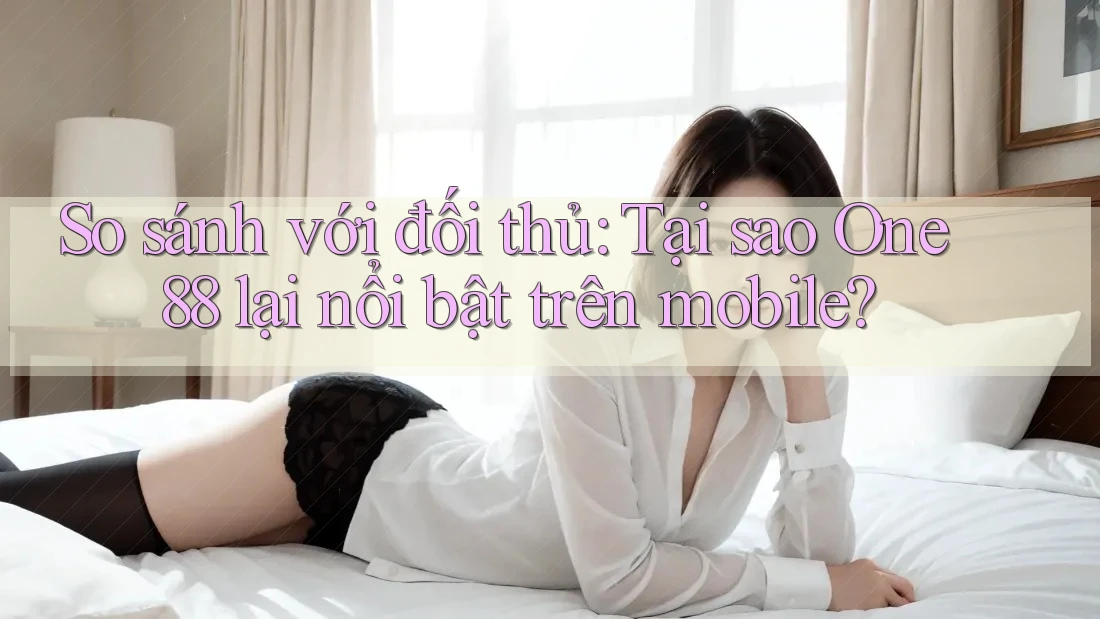 So sánh với đối thủ: Tại sao One88 lại nổi bật trên mobile?