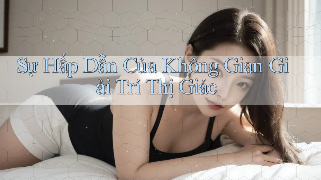 Sự Hấp Dẫn Của Không Gian Giải Trí Thị Giác