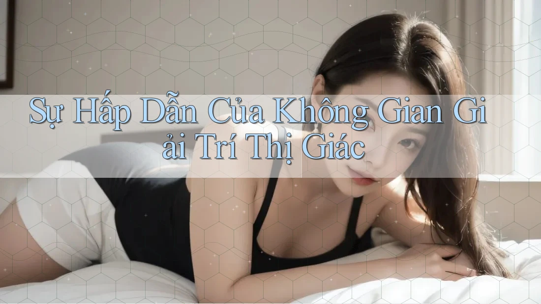 Sự Hấp Dẫn Của Không Gian Giải Trí Thị Giác