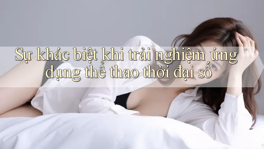 Sự khác biệt khi trải nghiệm ứng dụng thể thao thời đại số Sự khác biệt khi trải nghiệm ứng dụng thể thao thời đại số