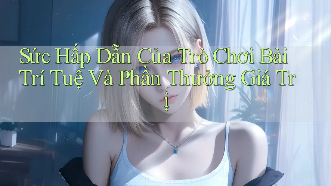 Sức Hấp Dẫn Của Trò Chơi Bài Trí Tuệ Và Phần Thưởng Giá Trị