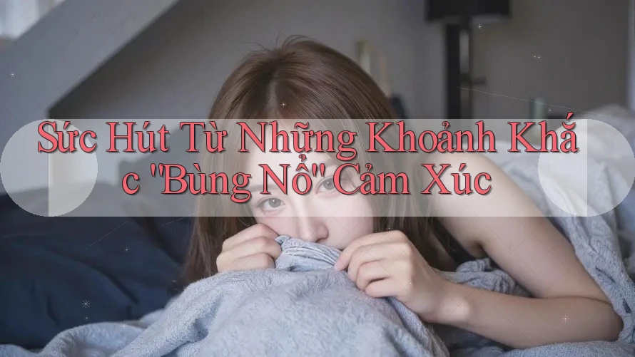 Sức Hút Từ Những Khoảnh Khắc “Bùng Nổ” Cảm Xúc