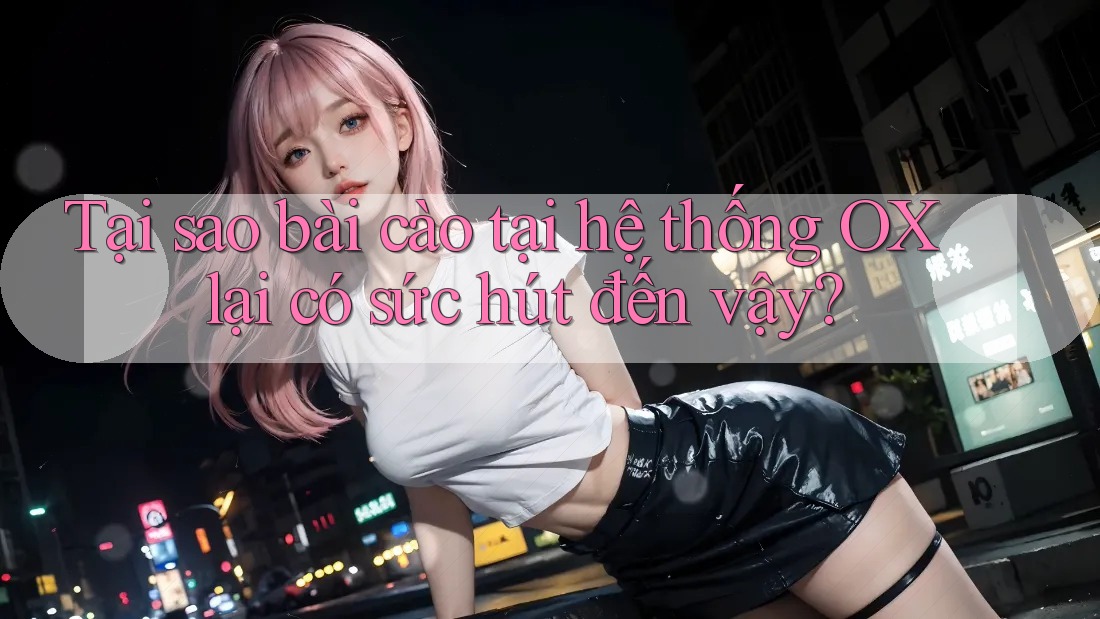 Tại sao bài cào tại hệ thống OX lại có sức hút đến vậy?