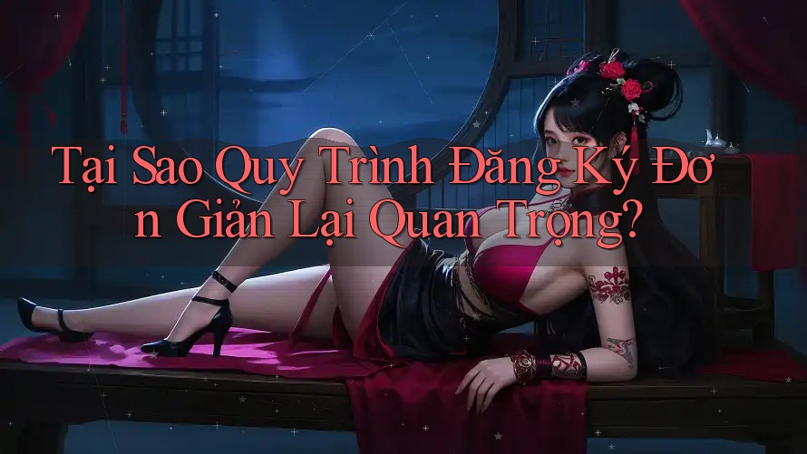 Tại Sao Quy Trình Đăng Ký Đơn Giản Lại Quan Trọng?