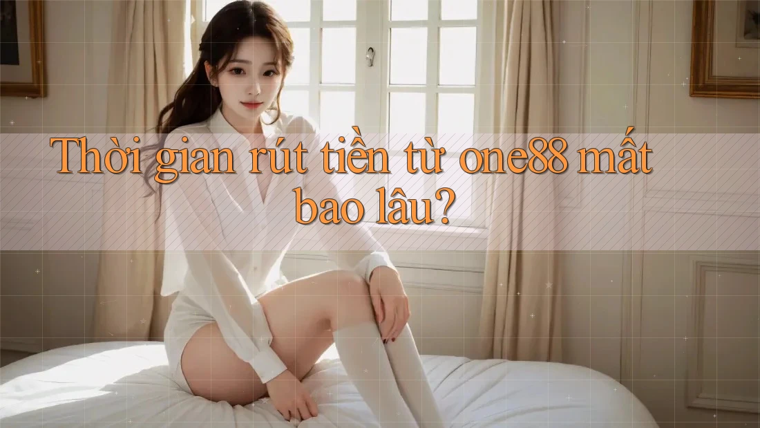 Thời gian rút tiền từ one88 mất bao lâu?