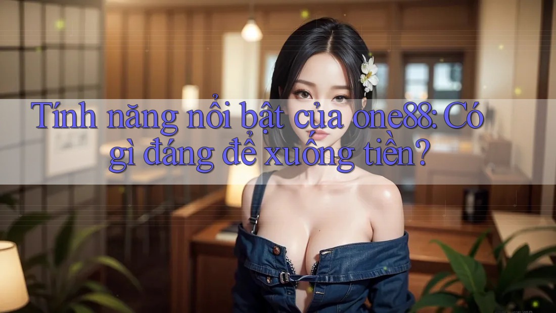 Tính năng nổi bật của one88: Có gì đáng để xuống tiền? Tính năng nổi bật của one88: Có gì đáng để xuống tiền?