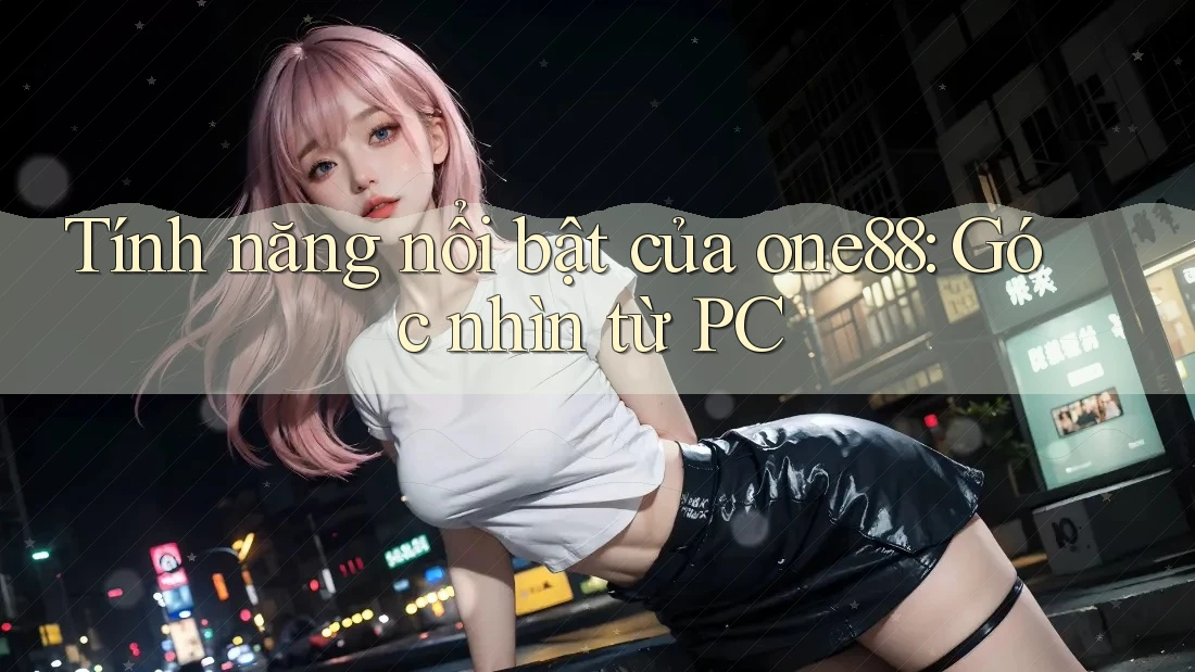 Tính năng nổi bật của one88: Góc nhìn từ PC Tính năng nổi bật của one88: Góc nhìn từ PC