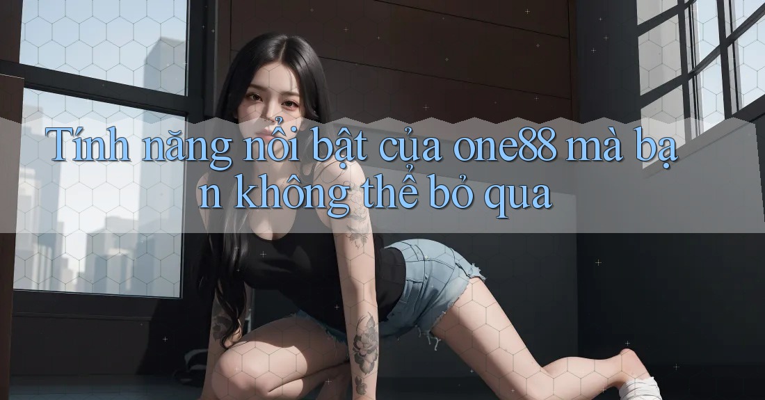 Tính năng nổi bật của one88 mà bạn không thể bỏ qua