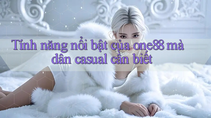 Tính năng nổi bật của one88 mà dân casual cần biết Tính năng nổi bật của one88 mà dân casual cần biết