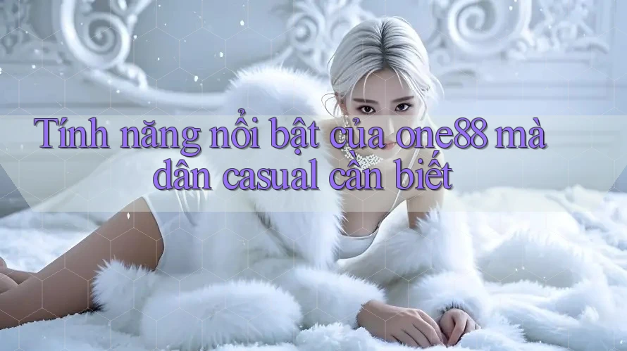 Tính năng nổi bật của one88 mà dân casual cần biết