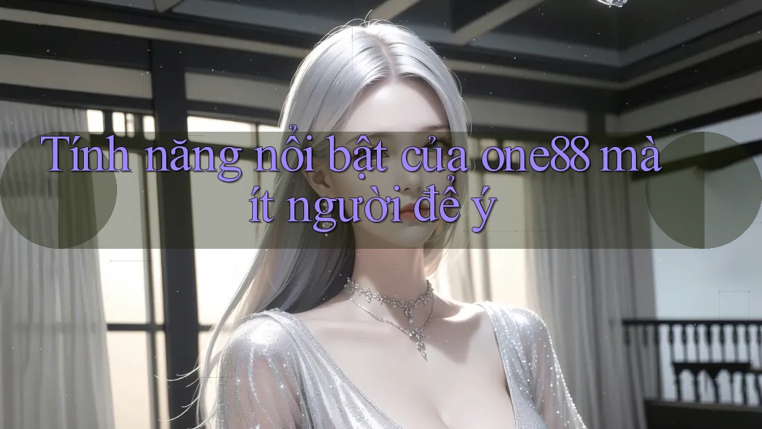 Tính năng nổi bật của one88 mà ít người để ý