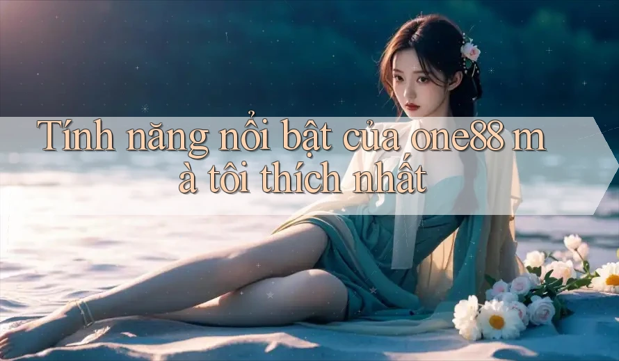 Tính năng nổi bật của one88 mà tôi thích nhất Tính năng nổi bật của one88 mà tôi thích nhất