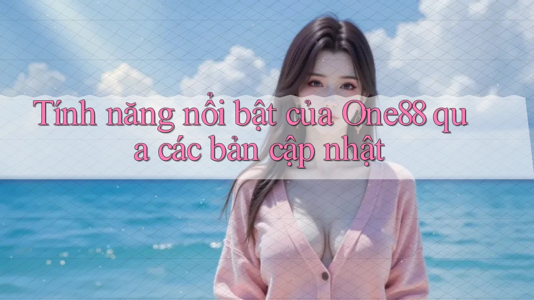 Tính năng nổi bật của One88 qua các bản cập nhật
