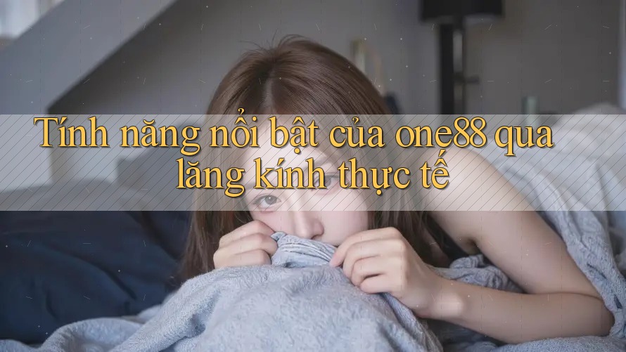 Tính năng nổi bật của one88 qua lăng kính thực tế Tính năng nổi bật của one88 qua lăng kính thực tế