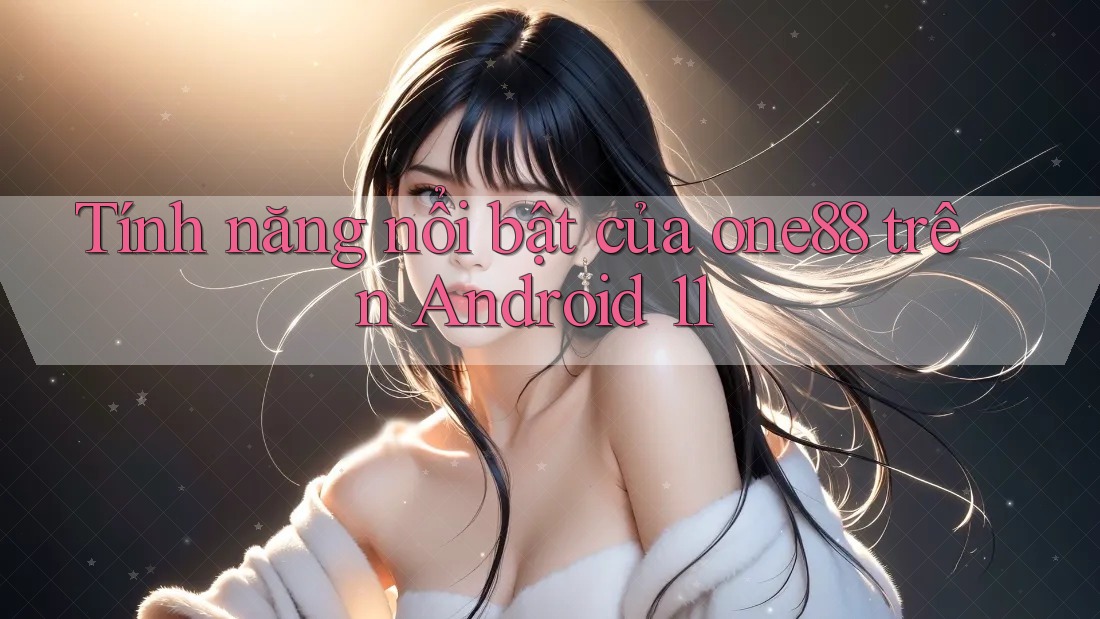 Tính năng nổi bật của one88 trên Android 11 Tính năng nổi bật của one88 trên Android 11