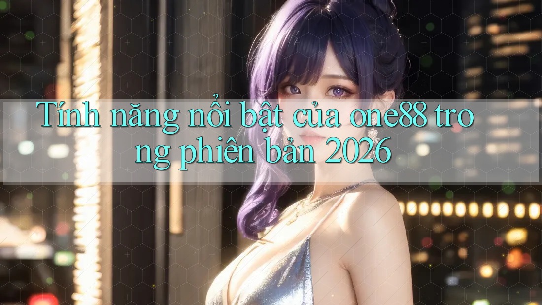 Tính năng nổi bật của one88 trong phiên bản 2026 Tính năng nổi bật của one88 trong phiên bản 2026
