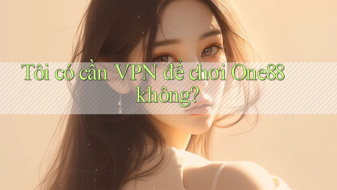 Tôi có cần VPN để chơi One88 không? Tôi có cần VPN để chơi One88 không?