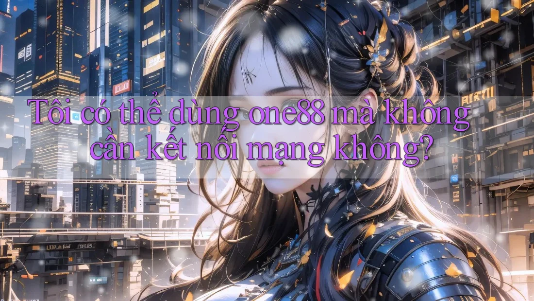 Tôi có thể dùng one88 mà không cần kết nối mạng không? Tôi có thể dùng one88 mà không cần kết nối mạng không?