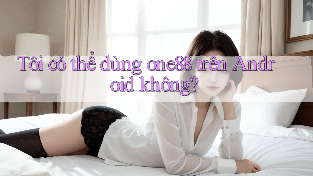 Tôi có thể dùng one88 trên Android không?