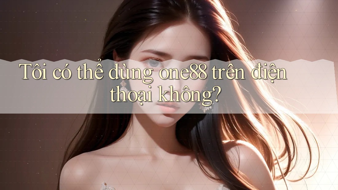 Tôi có thể dùng One88 trên điện thoại không? Tôi có thể dùng One88 trên điện thoại không?
