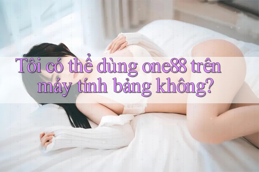Tôi có thể dùng one88 trên máy tính bảng không? Tôi có thể dùng one88 trên máy tính bảng không?