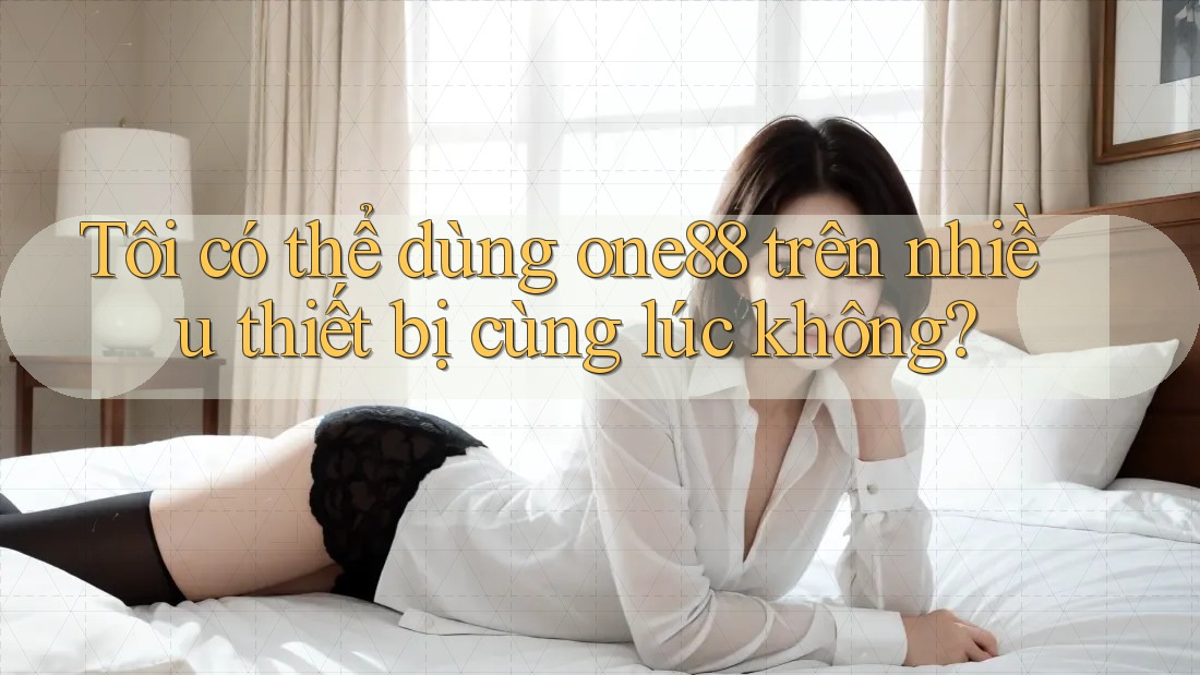 Tôi có thể dùng one88 trên nhiều thiết bị cùng lúc không? Tôi có thể dùng one88 trên nhiều thiết bị cùng lúc không?