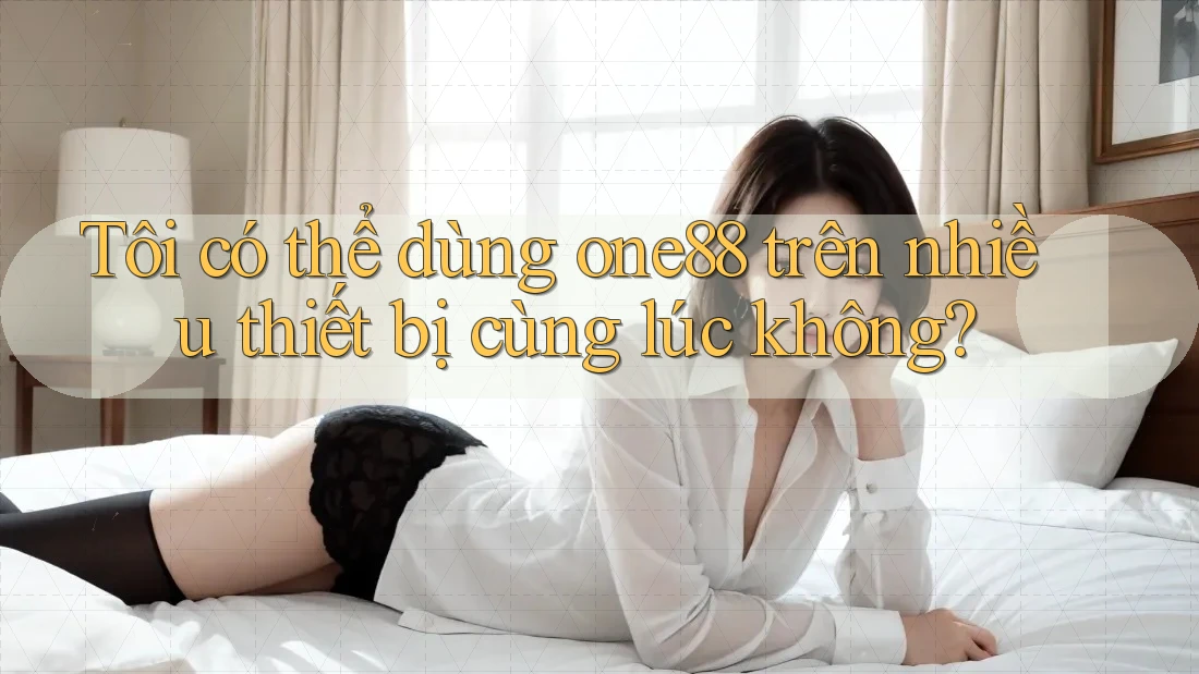 Tôi có thể dùng one88 trên nhiều thiết bị cùng lúc không? Tôi có thể dùng one88 trên nhiều thiết bị cùng lúc không?