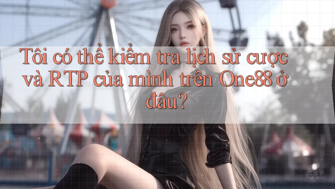 Tôi có thể kiểm tra lịch sử cược và RTP của mình trên One88 ở đâu?