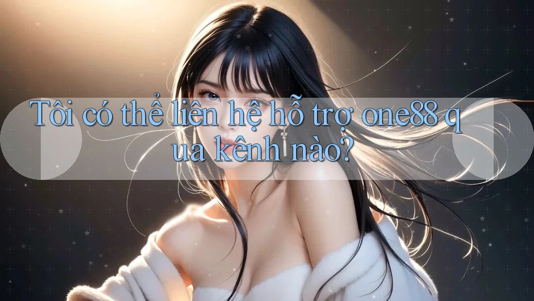 Tôi có thể liên hệ hỗ trợ one88 qua kênh nào? Tôi có thể liên hệ hỗ trợ one88 qua kênh nào?