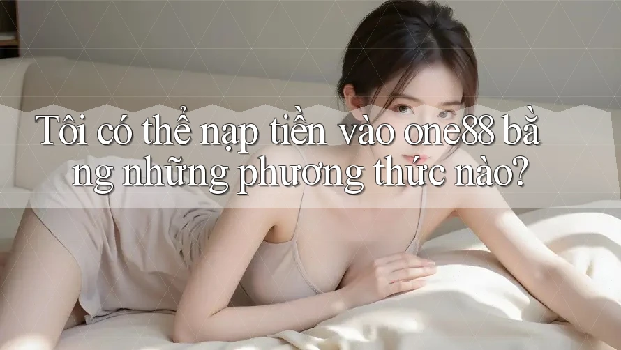 Tôi có thể nạp tiền vào one88 bằng những phương thức nào?