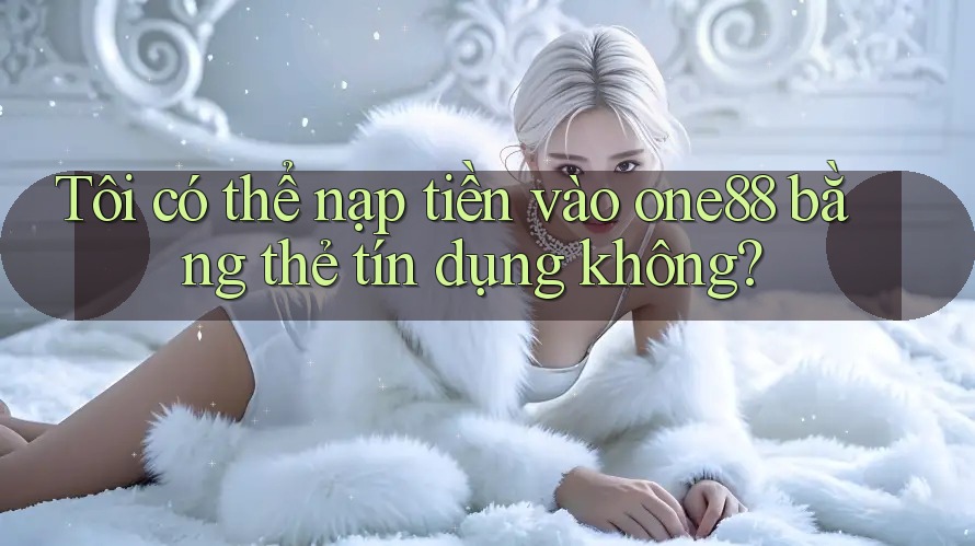 Tôi có thể nạp tiền vào one88 bằng thẻ tín dụng không?