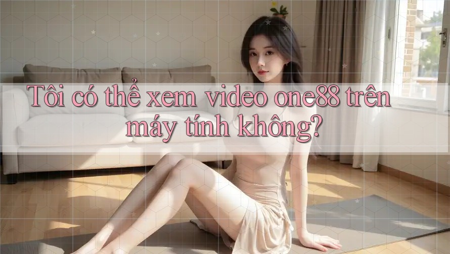 Tôi có thể xem video one88 trên máy tính không? Tôi có thể xem video one88 trên máy tính không?