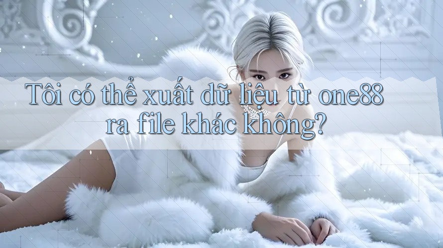 Tôi có thể xuất dữ liệu từ one88 ra file khác không? Tôi có thể xuất dữ liệu từ one88 ra file khác không?