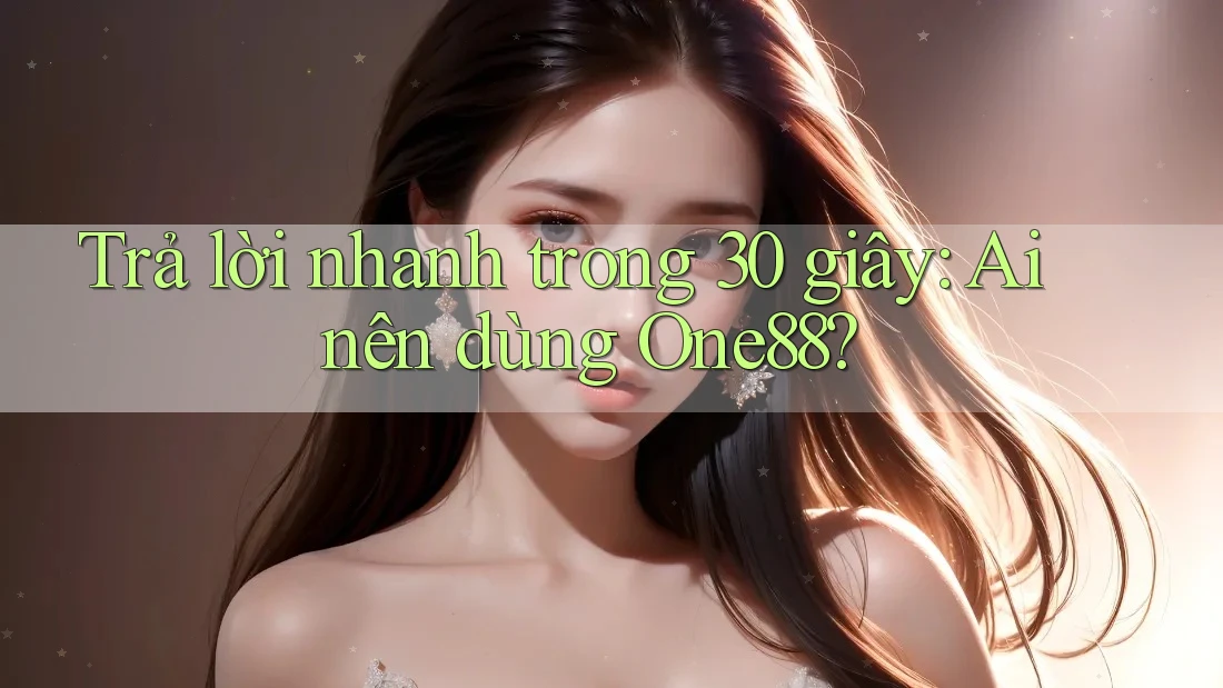 Trả lời nhanh trong 30 giây: Ai nên dùng One88?