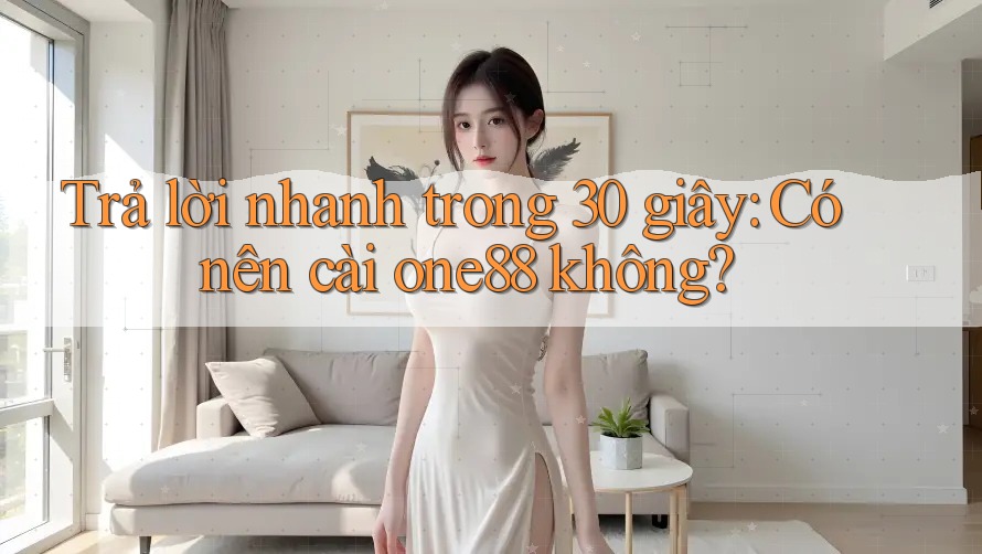 Trả lời nhanh trong 30 giây: Có nên cài one88 không?