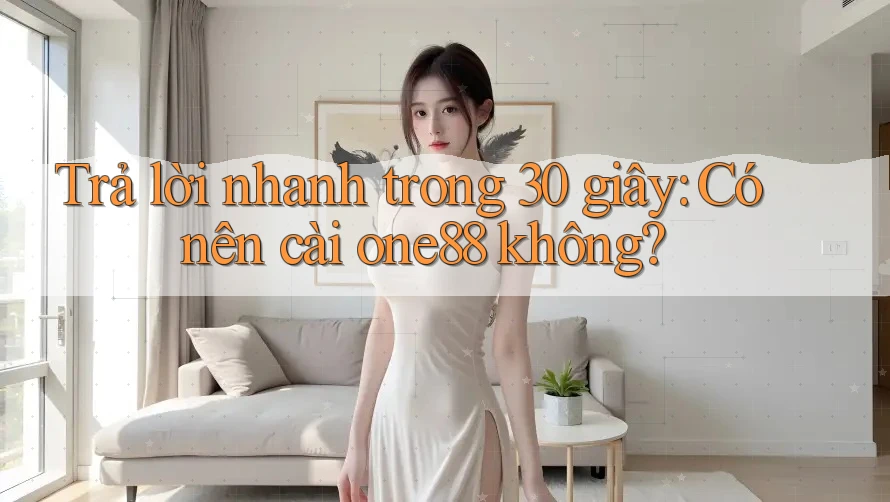 Trả lời nhanh trong 30 giây: Có nên cài one88 không?